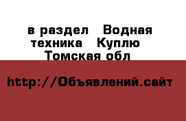  в раздел : Водная техника » Куплю . Томская обл.